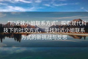 “附近找小姐聯(lián)系方式”探索現代科技下的社交方式，尋找附近小姐聯(lián)系方式的新挑戰與反思