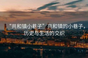 “共和鎮小巷子”共和鎮的小巷子，歷史與生活的交織