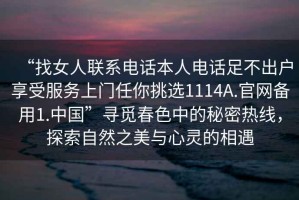 “找女人聯(lián)系電話(huà)本人電話(huà)足不出戶(hù)享受服務(wù)上門(mén)任你挑選1114A.官網(wǎng)備用1.中國”尋覓春色中的秘密熱線(xiàn)，探索自然之美與心靈的相遇
