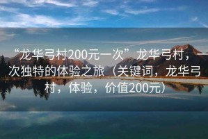 “龍華弓村200元一次”龍華弓村，一次獨特的體驗之旅（關(guān)鍵詞，龍華弓村，體驗，價(jià)值200元）