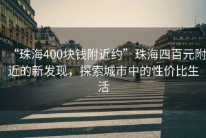 “珠海400塊錢(qián)附近約”珠海四百元附近的新發(fā)現，探索城市中的性?xún)r(jià)比生活