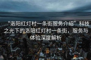 “洛陽(yáng)紅燈村一條街服務(wù)介紹”科技之光下的洛陽(yáng)紅燈村一條街，服務(wù)與體驗深度解析