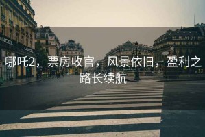 哪吒2，票房收官，風(fēng)景依舊，盈利之路長(cháng)續航