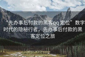 “先辦事后付款的黑客qq 定位”數字時(shí)代的隱秘行者，先辦事后付款的黑客定位之旅