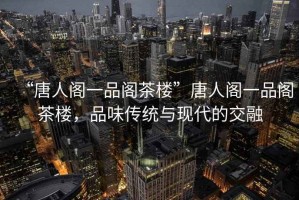 “唐人閣一品閣茶樓”唐人閣一品閣茶樓，品味傳統與現代的交融