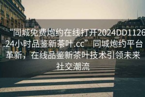 “同城免費炮約在線(xiàn)打開(kāi)2024DD1126.24小時(shí)品鑒新茶葉.cc”同城炮約平臺革新，在線(xiàn)品鑒新茶葉技術(shù)引領(lǐng)未來(lái)社交潮流