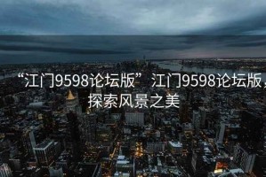“江門(mén)9598論壇版”江門(mén)9598論壇版，探索風(fēng)景之美
