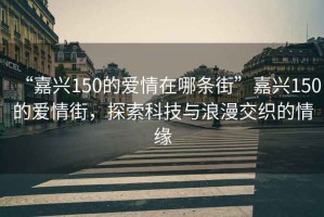 “嘉興150的愛(ài)情在哪條街”嘉興150的愛(ài)情街，探索科技與浪漫交織的情緣