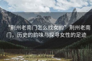 “荊州老南門(mén)怎么找女的”荊州老南門(mén)，歷史的韻味與探尋女性的足跡