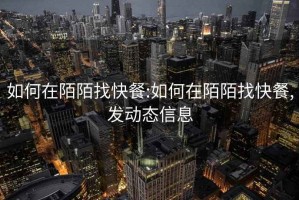 如何在陌陌找快餐:如何在陌陌找快餐,發(fā)動(dòng)態(tài)信息