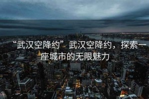 “武漢空降約”武漢空降約，探索一座城市的無(wú)限魅力