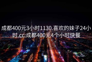 成都400元3小時(shí)1130.喜歡的妹子24小時(shí).cc:成都400元4個(gè)小時(shí)快餐