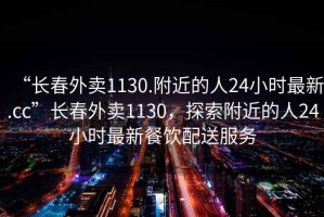 “長(cháng)春外賣(mài)1130.附近的人24小時(shí)最新.cc”長(cháng)春外賣(mài)1130，探索附近的人24小時(shí)最新餐飲配送服務(wù)