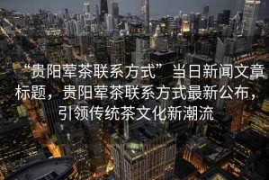 “貴陽(yáng)葷茶聯(lián)系方式”當日新聞文章標題，貴陽(yáng)葷茶聯(lián)系方式最新公布，引領(lǐng)傳統茶文化新潮流