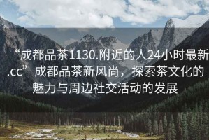 “成都品茶1130.附近的人24小時(shí)最新.cc”成都品茶新風(fēng)尚，探索茶文化的魅力與周邊社交活動(dòng)的發(fā)展