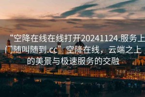 “空降在線(xiàn)在線(xiàn)打開(kāi)20241124.服務(wù)上門(mén)隨叫隨到.cc”空降在線(xiàn)，云端之上的美景與極速服務(wù)的交融