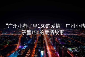 “廣州小巷子里150的愛(ài)情”廣州小巷子里150的愛(ài)情故事