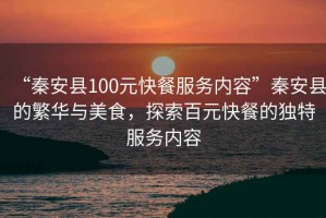 “秦安縣100元快餐服務(wù)內容”秦安縣的繁華與美食，探索百元快餐的獨特服務(wù)內容