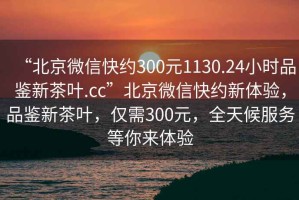 “北京微信快約300元1130.24小時(shí)品鑒新茶葉.cc”北京微信快約新體驗，品鑒新茶葉，僅需300元，全天候服務(wù)等你來(lái)體驗