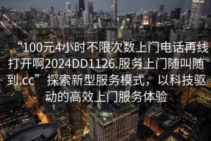 “100元4小時(shí)不限次數上門(mén)電話(huà)再線(xiàn)打開(kāi)啊2024DD1126.服務(wù)上門(mén)隨叫隨到.cc”探索新型服務(wù)模式，以科技驅動(dòng)的高效上門(mén)服務(wù)體驗