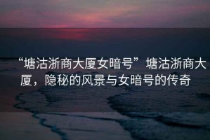 “塘沽浙商大廈女暗號”塘沽浙商大廈，隱秘的風(fēng)景與女暗號的傳奇