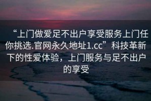 “上門(mén)做愛(ài)足不出戶(hù)享受服務(wù)上門(mén)任你挑選.官網(wǎng)永久地址1.cc”科技革新下的性愛(ài)體驗，上門(mén)服務(wù)與足不出戶(hù)的享受