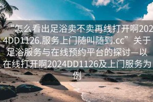 “怎么看出足浴賣(mài)不賣(mài)再線(xiàn)打開(kāi)啊2024DD1126.服務(wù)上門(mén)隨叫隨到.cc”關(guān)于足浴服務(wù)與在線(xiàn)預約平臺的探討—以在線(xiàn)打開(kāi)啊2024DD1126及上門(mén)服務(wù)為例