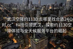 “武漢空降約1130.去哪里找合適24小時(shí).cc”科技引領(lǐng)武漢，探索約1130空降體驗與全天候服務(wù)平臺的崛起