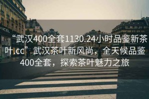“武漢400全套1130.24小時(shí)品鑒新茶葉.cc”武漢茶葉新風(fēng)尚，全天候品鑒400全套，探索茶葉魅力之旅