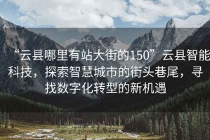 “云縣哪里有站大街的150”云縣智能科技，探索智慧城市的街頭巷尾，尋找數字化轉型的新機遇