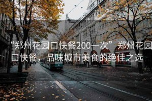 “鄭州花園口快餐200一次”鄭州花園口快餐，品味城市美食的絕佳之選