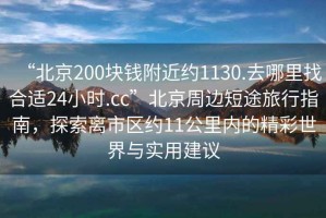 “北京200塊錢(qián)附近約1130.去哪里找合適24小時(shí).cc”北京周邊短途旅行指南，探索離市區約11公里內的精彩世界與實(shí)用建議