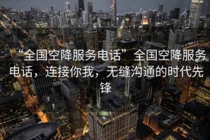 “全國空降服務(wù)電話(huà)”全國空降服務(wù)電話(huà)，連接你我，無(wú)縫溝通的時(shí)代先鋒