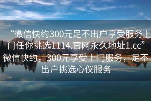 “微信快約300元足不出戶(hù)享受服務(wù)上門(mén)任你挑選1114.官網(wǎng)永久地址1.cc”微信快約，300元享受上門(mén)服務(wù)，足不出戶(hù)挑選心儀服務(wù)
