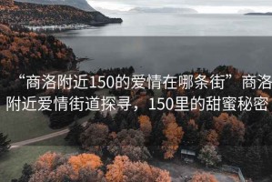 “商洛附近150的愛(ài)情在哪條街”商洛附近愛(ài)情街道探尋，150里的甜蜜秘密