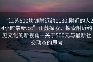 “江蘇500塊錢(qián)附近約1130.附近的人24小時(shí)最新.cc”江蘇探索，探索附近約見(jiàn)文化的新視角—關(guān)于500元與最新社交動(dòng)態(tài)的思考