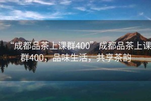 “成都品茶上課群400”成都品茶上課群400，品味生活，共享茶韻