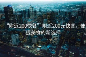 “附近200快餐”附近200元快餐，便捷美食的新選擇
