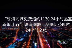 “珠海同城免費泡約1130.24小時(shí)品鑒新茶葉.cc”珠海同城，品味新茶葉的24小時(shí)之旅
