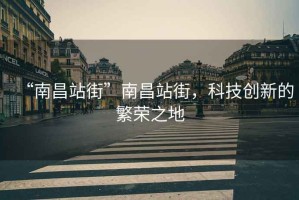 “南昌站街”南昌站街，科技創(chuàng  )新的繁榮之地