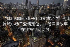 “佛山禪城小巷子150愛(ài)情定位”佛山禪城小巷子愛(ài)情定位，一段深情故事在狹窄空間綻放