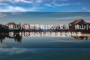 “佛山小塘那里有150的愛(ài)情”佛山小塘，科技前沿下的浪漫愛(ài)情故事