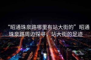 “昭通珠泉路哪里有站大街的”昭通珠泉路周邊探尋，站大街的足跡