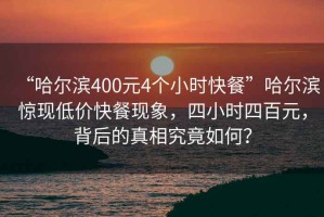 “哈爾濱400元4個(gè)小時(shí)快餐”哈爾濱驚現低價(jià)快餐現象，四小時(shí)四百元，背后的真相究竟如何？