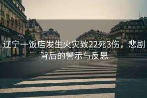 遼寧一飯店發(fā)生火災致22死3傷，悲劇背后的警示與反思