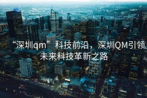 “深圳qm”科技前沿，深圳QM引領(lǐng)未來(lái)科技革新之路