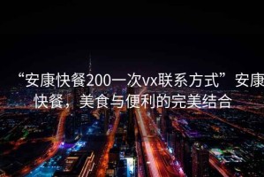 “安康快餐200一次vx聯(lián)系方式”安康快餐，美食與便利的完美結合