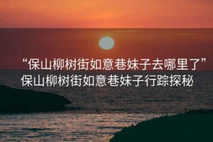 “保山柳樹(shù)街如意巷妹子去哪里了”保山柳樹(shù)街如意巷妹子行蹤探秘