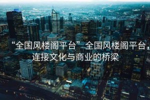 “全國風(fēng)樓閣平臺”全國風(fēng)樓閣平臺，連接文化與商業(yè)的橋梁