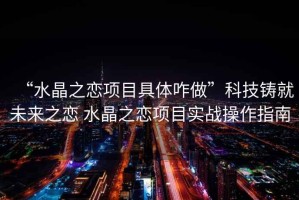 “水晶之戀項目具體咋做”科技鑄就未來(lái)之戀 水晶之戀項目實(shí)戰操作指南